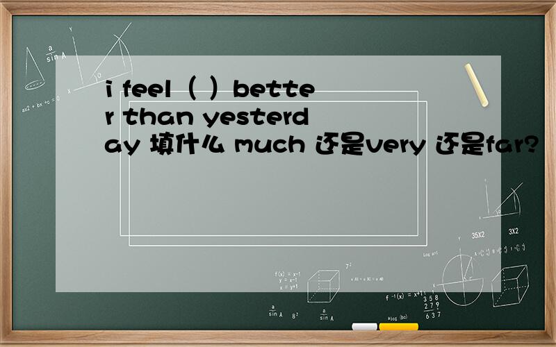 i feel（ ）better than yesterday 填什么 much 还是very 还是far?