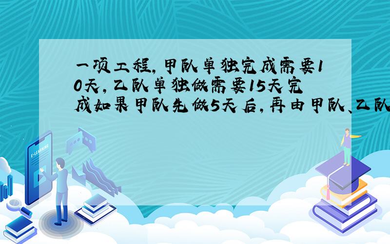 一项工程,甲队单独完成需要10天,乙队单独做需要15天完成如果甲队先做5天后,再由甲队、乙队合作那么完成全