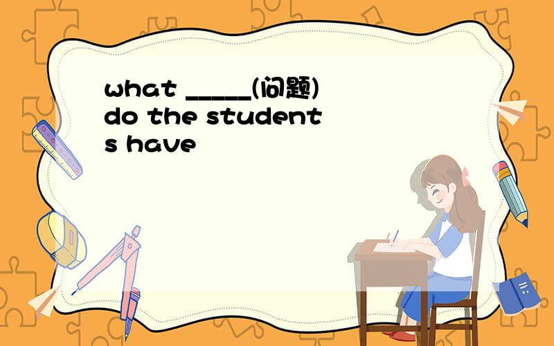 what _____(问题)do the students have