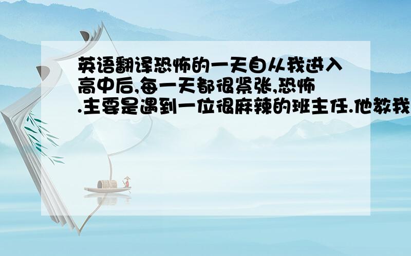 英语翻译恐怖的一天自从我进入高中后,每一天都很紧张,恐怖.主要是遇到一位很麻辣的班主任.他教我们数学,每天的数学课只要上