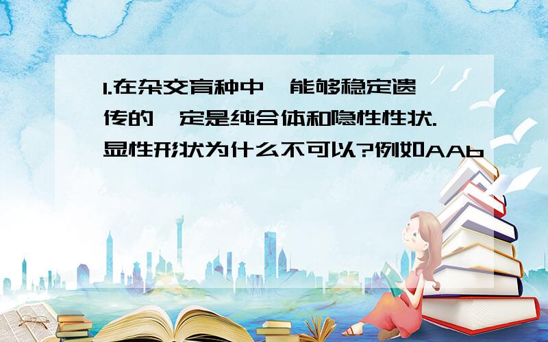 1.在杂交育种中,能够稳定遗传的一定是纯合体和隐性性状.显性形状为什么不可以?例如AAb