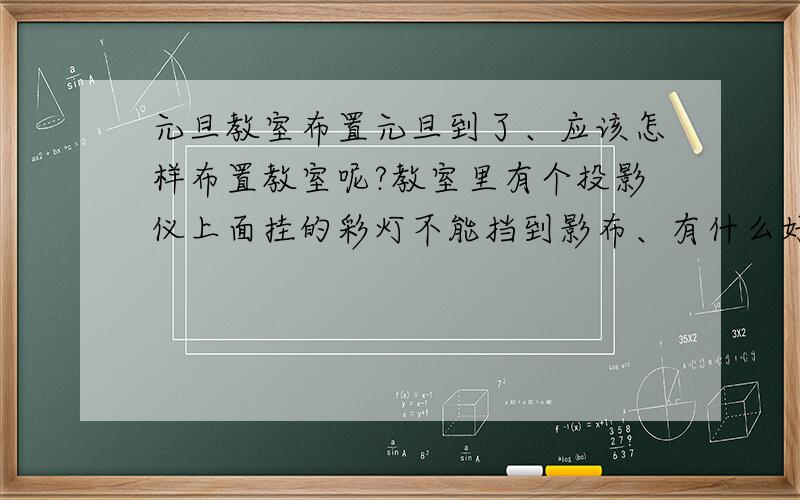 元旦教室布置元旦到了、应该怎样布置教室呢?教室里有个投影仪上面挂的彩灯不能挡到影布、有什么好方法吗?