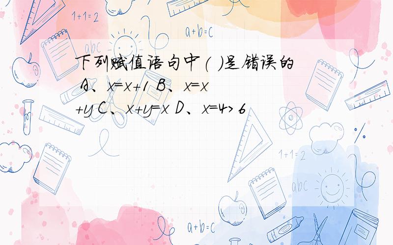 下列赋值语句中( )是错误的 A、x＝x＋1 B、x＝x＋y C、x＋y＝x D、x＝4＞6