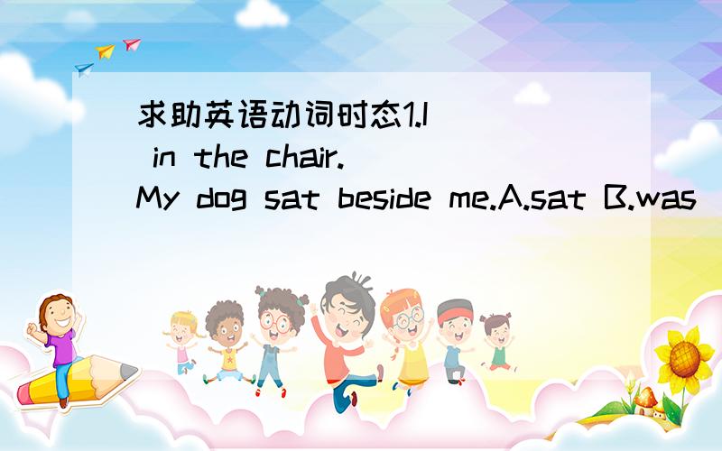 求助英语动词时态1.I __ in the chair.My dog sat beside me.A.sat B.was