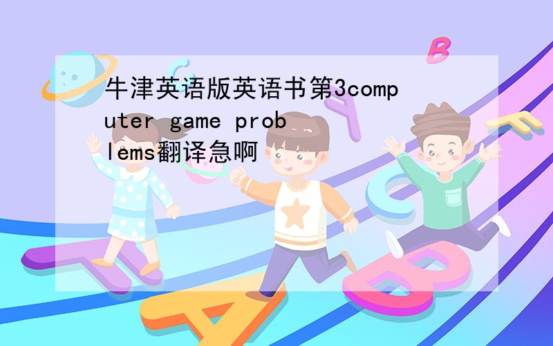 牛津英语版英语书第3computer game problems翻译急啊