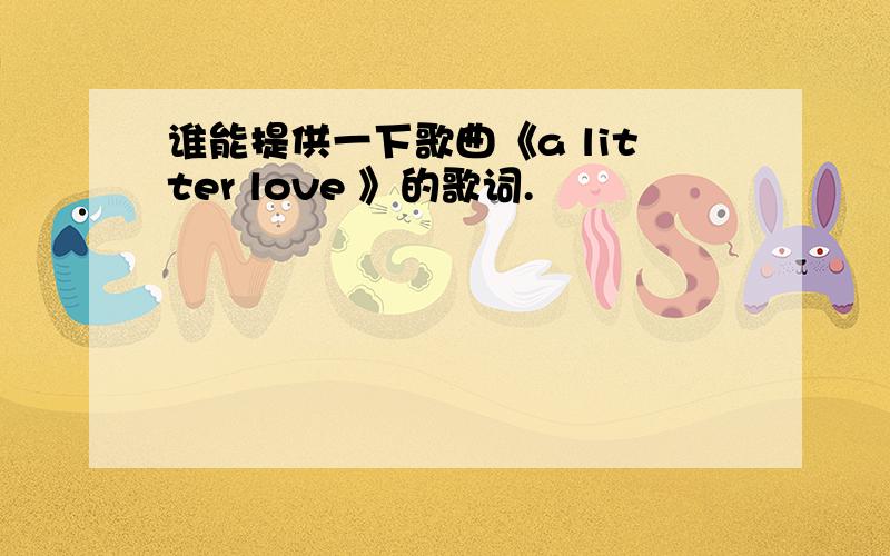 谁能提供一下歌曲《a litter love 》的歌词.