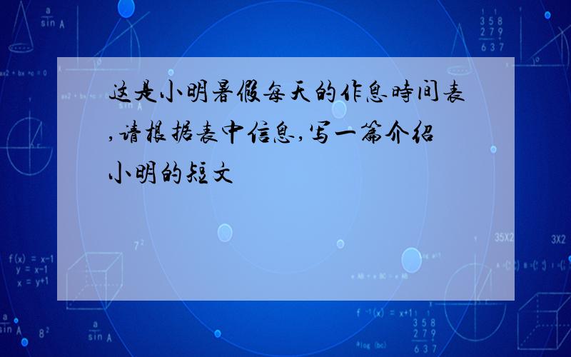 这是小明暑假每天的作息时间表,请根据表中信息,写一篇介绍小明的短文