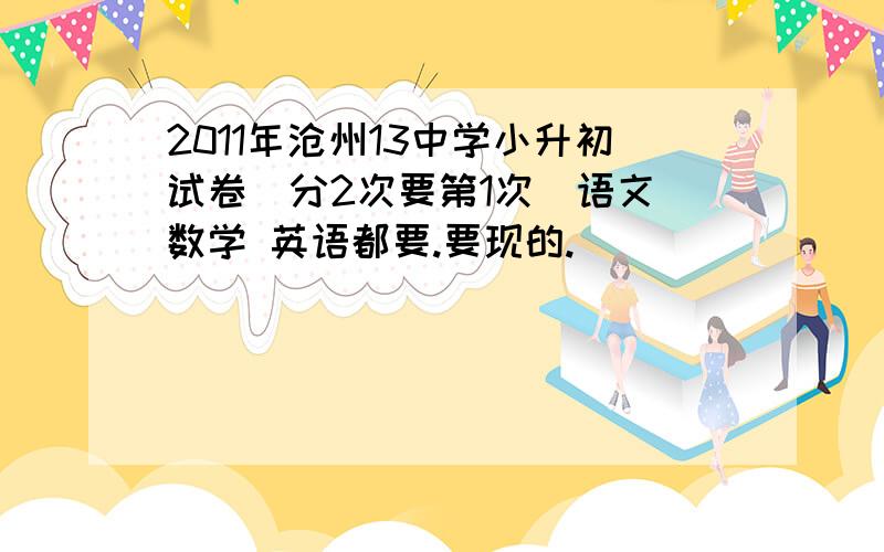 2011年沧州13中学小升初试卷（分2次要第1次）语文 数学 英语都要.要现的.