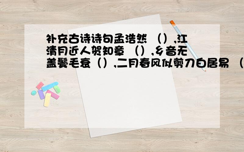 补充古诗诗句孟浩然 （）,江清月近人贺知章 （）,乡音无盖鬓毛衰（）,二月春风似剪刀白居易 （）,春来江水绿如蓝王维 空