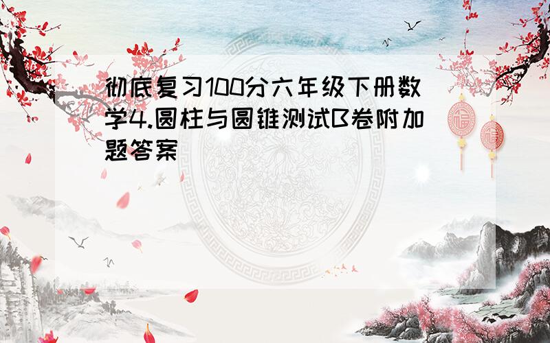 彻底复习100分六年级下册数学4.圆柱与圆锥测试B卷附加题答案