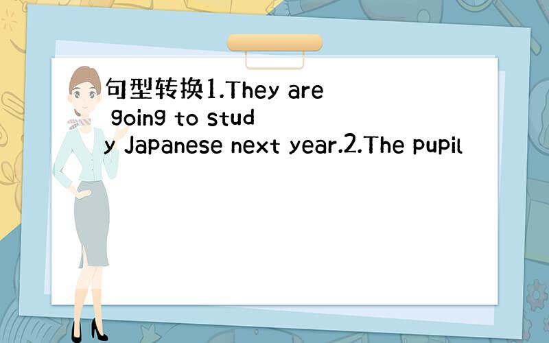 句型转换1.They are going to study Japanese next year.2.The pupil