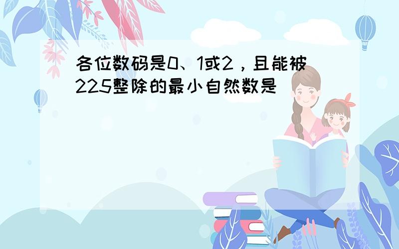 各位数码是0、1或2，且能被225整除的最小自然数是______．