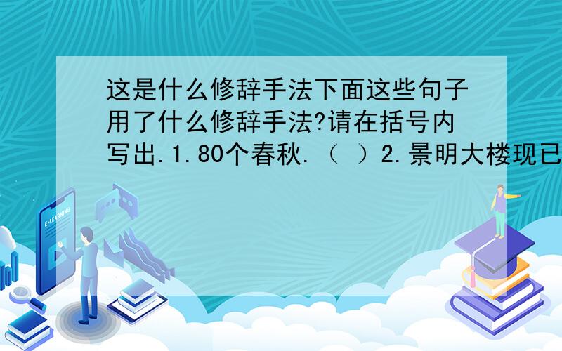 这是什么修辞手法下面这些句子用了什么修辞手法?请在括号内写出.1.80个春秋.（ ）2.景明大楼现已超期服役.（ ）3.