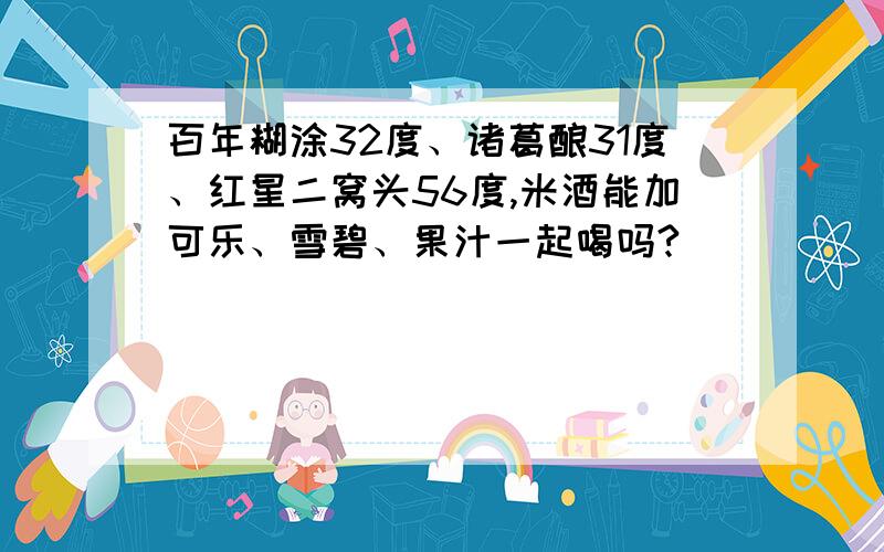 百年糊涂32度、诸葛酿31度、红星二窝头56度,米酒能加可乐、雪碧、果汁一起喝吗?