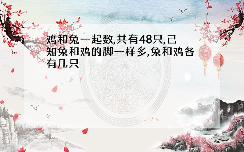 鸡和兔一起数,共有48只,已知兔和鸡的脚一样多,兔和鸡各有几只