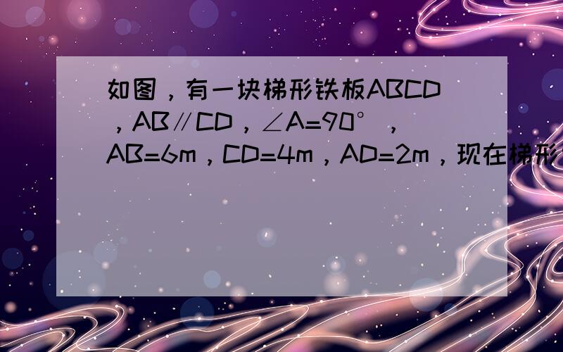 如图，有一块梯形铁板ABCD，AB∥CD，∠A=90°，AB=6m，CD=4m，AD=2m，现在梯形中裁出一内接矩形铁板