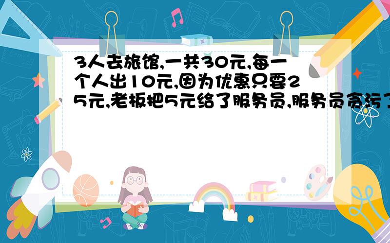 3人去旅馆,一共30元,每一个人出10元,因为优惠只要25元,老板把5元给了服务员,服务员贪污了2元,把3...