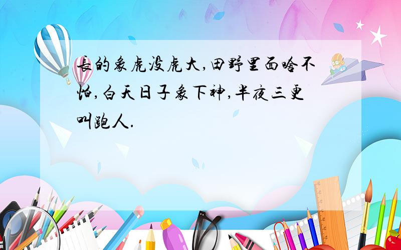 长的象虎没虎大,田野里面啥不怕,白天日子象下神,半夜三更叫跑人.