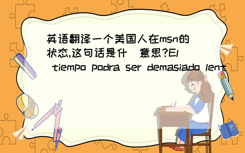 英语翻译一个美国人在msn的状态,这句话是什麼意思?El tiempo podra ser demasiado lent