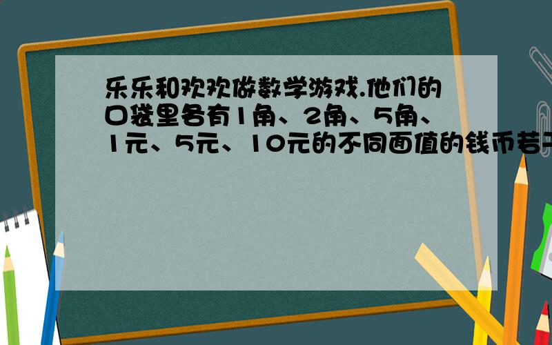 乐乐和欢欢做数学游戏.他们的口袋里各有1角、2角、5角、1元、5元、10元的不同面值的钱币若干.