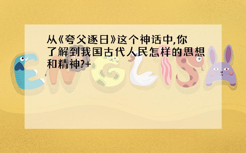 从《夸父逐日》这个神话中,你了解到我国古代人民怎样的思想和精神?+