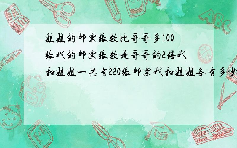 姐姐的邮票张数比哥哥多100张我的邮票张数是哥哥的2倍我和姐姐一共有220张邮票我和姐姐各有多少张邮票