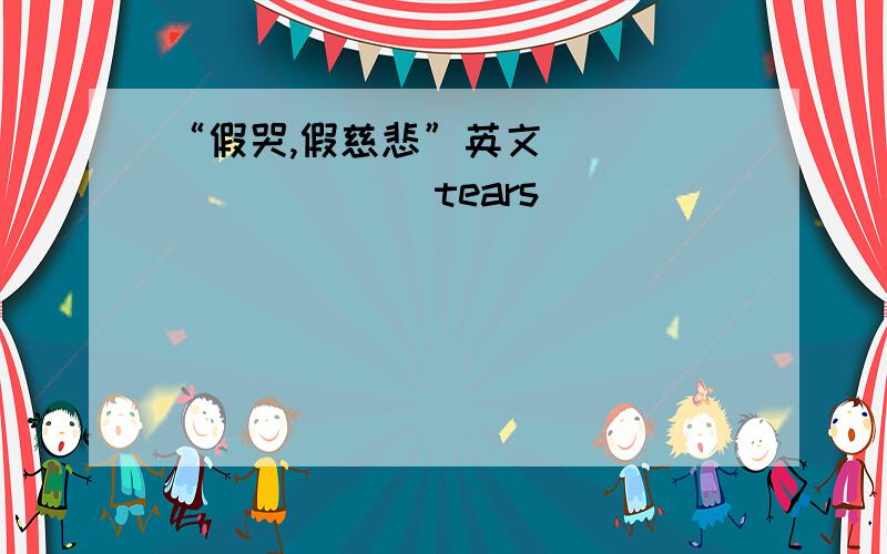 “假哭,假慈悲”英文__________ tears