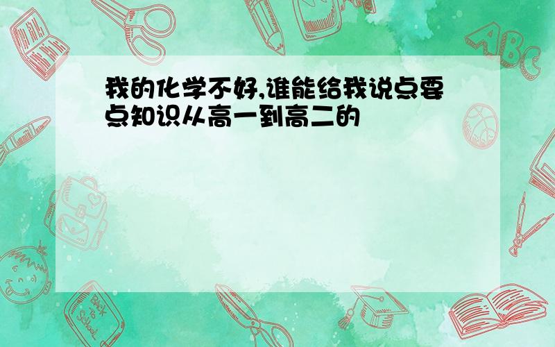 我的化学不好,谁能给我说点要点知识从高一到高二的