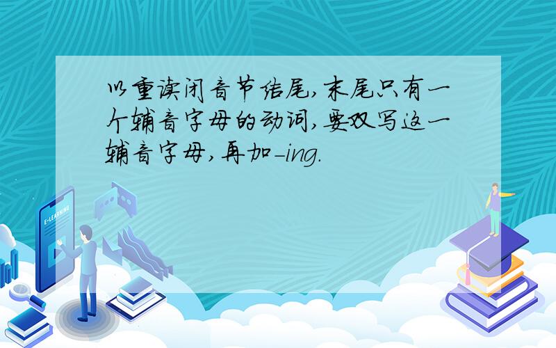 以重读闭音节结尾,末尾只有一个辅音字母的动词,要双写这一辅音字母,再加-ing.