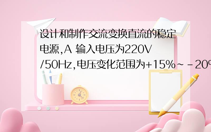 设计和制作交流变换直流的稳定电源,A 输入电压为220V/50Hz,电压变化范围为+15%~-20%的条件下,输出电压可