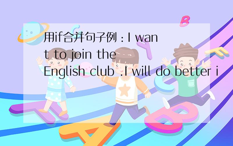 用if合并句子例：I want to join the English club .I will do better i