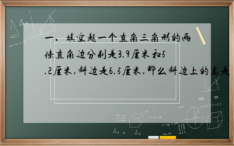 一、填空题一个直角三角形的两条直角边分别是3.9厘米和5.2厘米,斜边是6.5厘米,那么斜边上的高是（ &nb