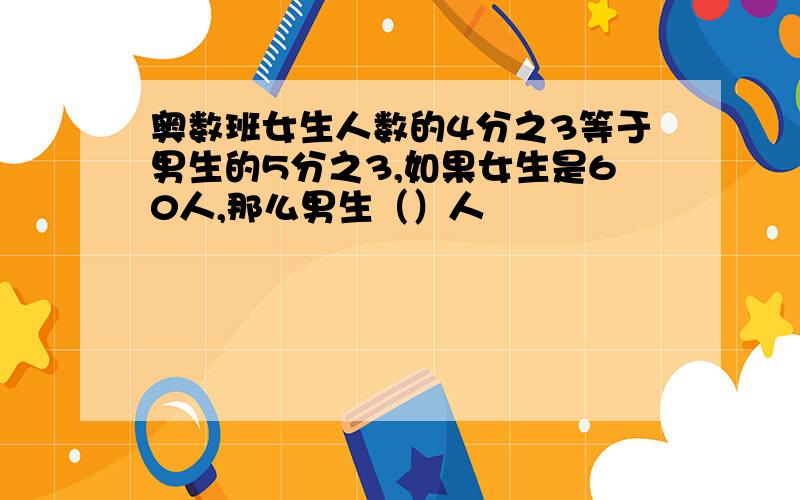 奥数班女生人数的4分之3等于男生的5分之3,如果女生是60人,那么男生（）人