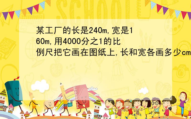 某工厂的长是240m,宽是160m,用4000分之1的比例尺把它画在图纸上,长和宽各画多少cm?