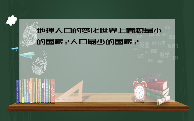 地理人口的变化世界上面积最小的国家?人口最少的国家?