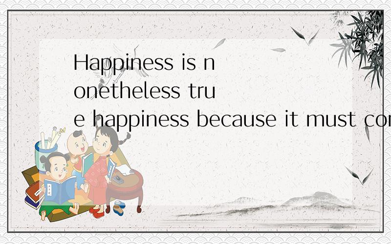 Happiness is nonetheless true happiness because it must come