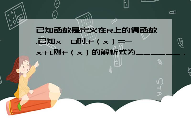 已知函数是定义在R上的偶函数，已知x≥0时，f（x）=-x+1，则f（x）的解析式为______．