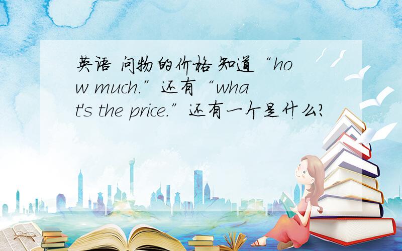 英语 问物的价格 知道“how much.”还有“what's the price.”还有一个是什么?