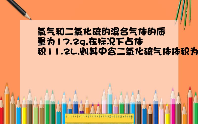 氧气和二氧化硫的混合气体的质量为17.2g,在标况下占体积11.2L,则其中含二氧化硫气体体积为的是升?要过