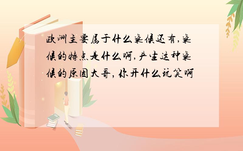 欧洲主要属于什么气候还有,气候的特点是什么啊,产生这种气候的原因大哥，你开什么玩笑啊