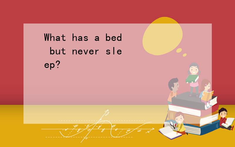 What has a bed but never sleep?