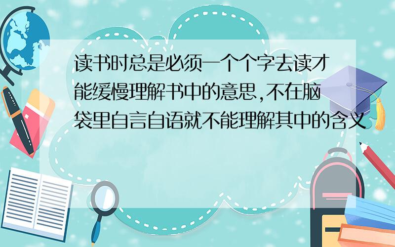 读书时总是必须一个个字去读才能缓慢理解书中的意思,不在脑袋里自言自语就不能理解其中的含义