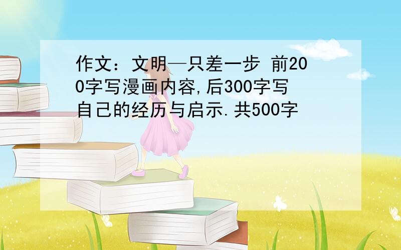 作文：文明—只差一步 前200字写漫画内容,后300字写自己的经历与启示.共500字