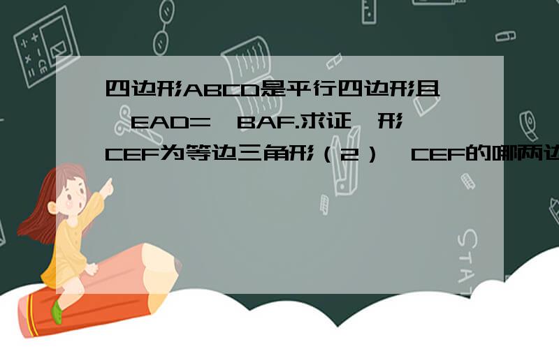 四边形ABCD是平行四边形且∠EAD=∠BAF.求证△形CEF为等边三角形（2）△CEF的哪两边之和等于平行四边形ABC