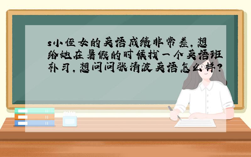 s小侄女的英语成绩非常差,想给她在暑假的时候找一个英语班补习,想问问张清波英语怎么样?