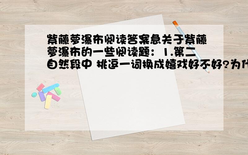 紫藤萝瀑布阅读答案急关于紫藤萝瀑布的一些阅读题：1.第二自然段中 挑逗一词换成嬉戏好不好?为什么?2.坐着看了紫藤萝花吼