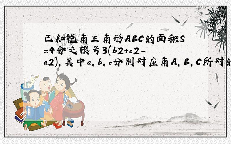 已知锐角三角形ABC的面积S=4分之根号3(b2+c2-a2),其中a,b,c分别对应角A,B,C所对的边