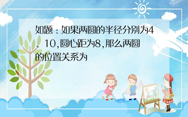 如题：如果两圆的半径分别为4、10,圆心距为8,那么两圆的位置关系为