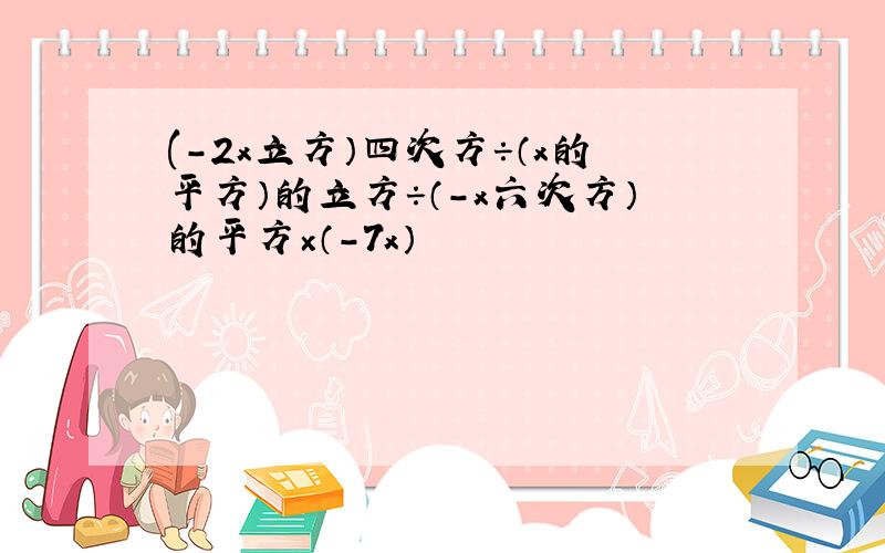 (-2x立方）四次方÷（x的平方）的立方÷（-x六次方）的平方×（-7x）