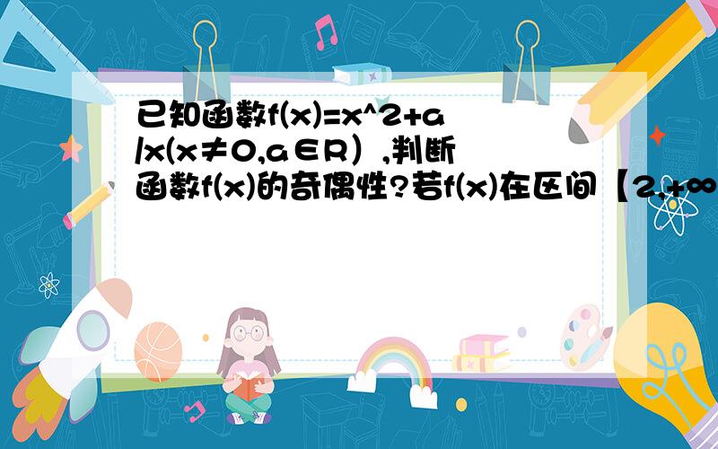 已知函数f(x)=x^2+a/x(x≠0,a∈R）,判断函数f(x)的奇偶性?若f(x)在区间【2,+∞）上是增函数